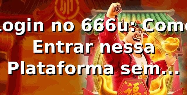 Login no 666u: Como Entrar nessa Plataforma sem Enrolação 🚀